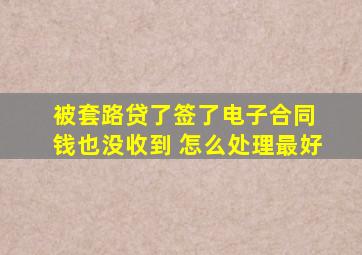 被套路贷了签了电子合同 钱也没收到 怎么处理最好